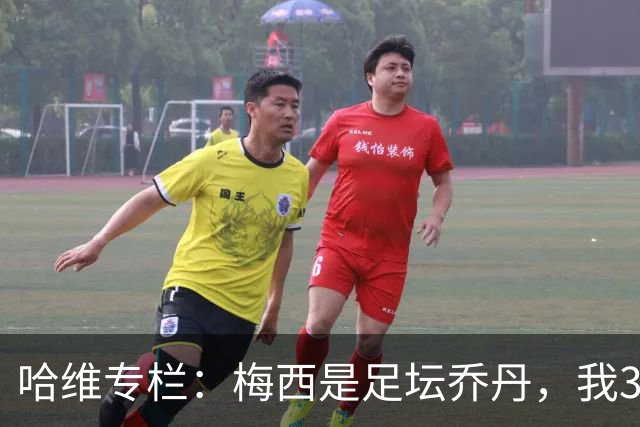 哈维专栏：梅西是足坛乔丹，我39岁已在卡塔尔但他仍那么出色